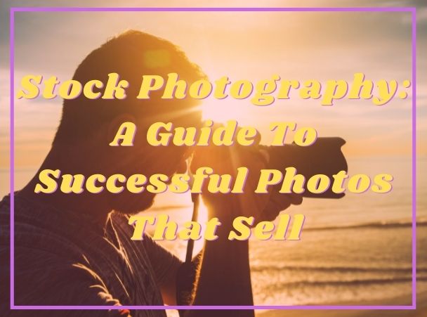 Stock Photography: A Guide To Successful Photos That Sell